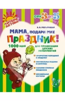 Мама, подари мне праздник! 1000 идей для организации детских мероприятий