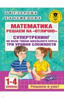 Математика. 1-4 классы. Решаем на "отлично". Супертренинг по всем темам школьного курса. Три уровня