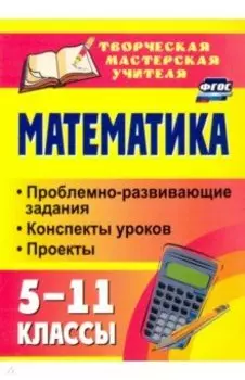 Математика. 5-11 классы. Проблемно-развивающие задания, конспекты уроков, проекты. ФГОС