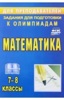 Математика. 7-8 классы. Задания для подготовки к олимпиадам. ФГОС