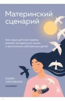 Материнский сценарий. Как наши детские травмы влияют на взрослую жизнь и воспитание собственных
