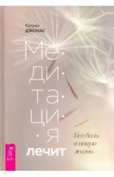 Медитация лечит. Без боли в новую жизнь