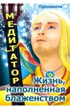 Медитатор. Жизнь, наполненная блаженством