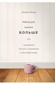 Меньше значит больше. Минимализм как путь к осознанной и счастливой жизни