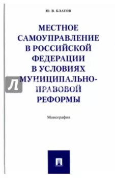 Местное самоуправление в Российской Федерации в условиях муниципально-правовой реформы. Монография