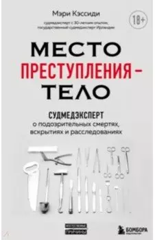Место преступления – тело. Судмедэксперт о подозрительных смертях, вскрытиях и расследованиях