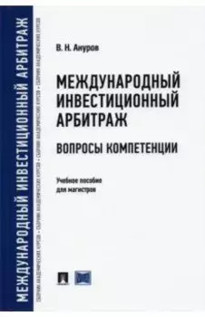 Международный инвестиционный арбитраж. Вопросы компетенции. Учебное пособие для магистров