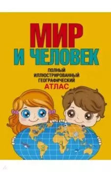 Мир и человек. Полный иллюстрированный географический атлас