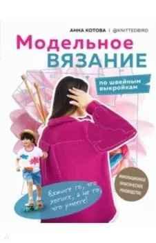 Модельное вязание по швейным выкройкам. Инновационное практическое руководство