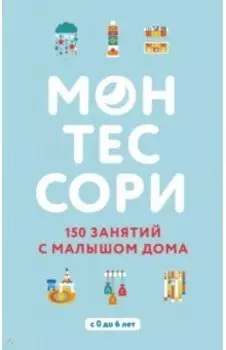 Монтессори. 150 занятий с малышом дома