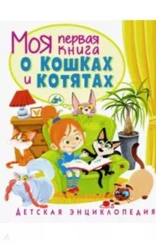 Моя первая книга о кошках и котятах. Детская энциклопедия