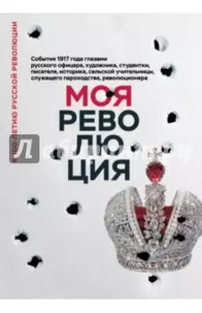Моя революция. События 1917 года глазами русского офицера, художника, студентки, писателя, историка