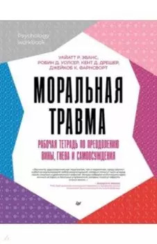 Моральная травма. Рабочая тетрадь по преодолению вины, гнева и самоосуждения