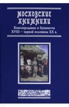 Московские книжники. Книгопродавцы и букинисты XVIII– первой половины ХХ в. Словарь-справочник