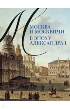Москва и москвичи в эпоху Александра I