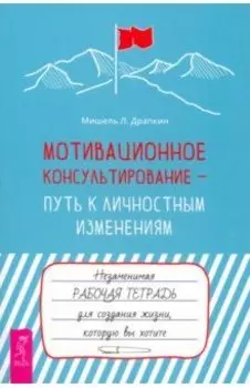 Мотивационное консультирование — путь к личностным изменениям. Незаменимая рабочая тетрадь