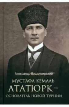 Мустафа Кемаль Ататюрк — основатель новой Турции