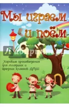 Мы играем и поем. Хоровые произведения для младших и средних классов