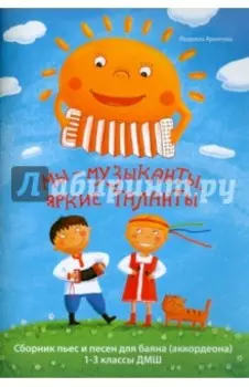 Мы - музыканты, яркие таланты. Сборник пьес и песен для баяна. 1-3 классы