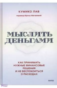 Мыслить деньгами. Как принимать нужные финансовые решения и не беспокоиться о расходах