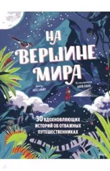 На вершине мира. 30 вдохновляющих историй об отважных путешественниках