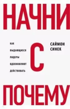 Начни с "Почему?" Как выдающиеся лидеры вдохновляют действовать