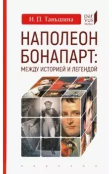 Наполеон Бонапарт. Между историей и легендой