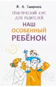 Наш особенный ребенок. Практический курс для родителей