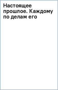 Настоящее прошлое. Каждому по делам его