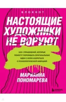 Настоящие художники не воруют. 100+ упражнений, которые помогут порождать оригинальные идеи с нуля