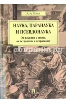 Наука, паранаука и псевдонаука. От алхимии к химии, от астрологии к астрономии