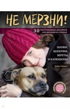 Не мерзни! Шапки, шапочки, береты и капюшоны. 30 ультрамодных дизайнов для вязания на спицах