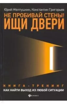 Не пробивай стены! Ищи двери. Как найти выход из любой ситуации. Книга-тренинг