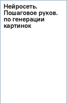 Нейросеть. Пошаговое руководство по генерации картинок и текста