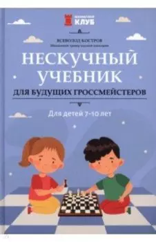Нескучный учебник для будущих гроссмейстеров. Для детей 7-10 лет