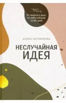 Неслучайная идея: от проекта к делу: из хобби в бизнес за 100 дней