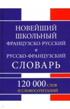 Новейший школьный французско-русский и русско-французский словарь. 120 000 слов и словосочетаний