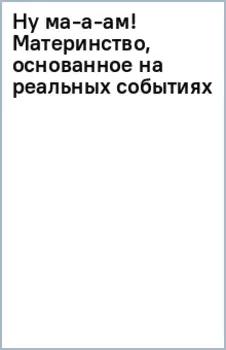 Ну ма-а-ам! Материнство, основанное на реальных событиях