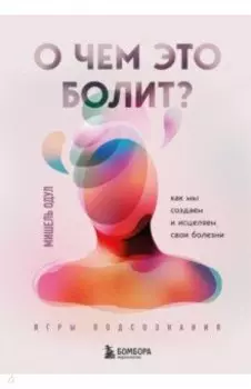О чем это болит? Как мы создаем и исцеляем свои болезни