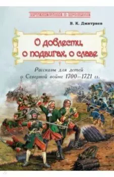 О доблести, о подвигах, о славе. Рассказы для детей о Северной войне 1700-1721 гг.
