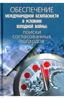 Обеспечение международной безопасности в условиях холодной войны. Поиски согласованных подходов