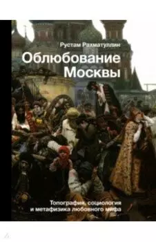 Облюбование Москвы. Топография, социология и метафизика любовного мифа