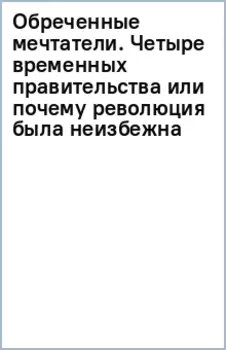 Обреченные мечтатели. Четыре временных правительства или почему революция была неизбежна