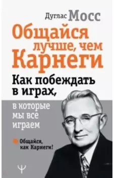 Общайся лучше, чем Карнеги. Как побеждать в играх, в которые мы все играем
