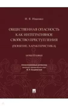 Общественная опасность как интегративное свойство преступления (понятие, характеристика). Монография