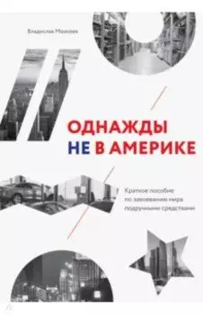 Однажды не в Америке. Краткое пособие по завоеванию мира подручными средствами