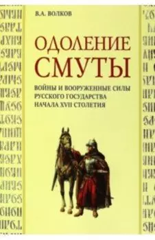 Одоление смуты. Войны и вооруженные силы Русского государства начала XVII столетия