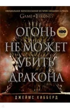 Огонь не может убить дракона. Официальная нерасказанная история создания сериала «Игра престолов»