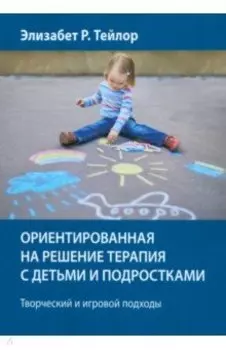 Ориентированная на решение терапия с детьми и подростками. Творческий и игровой подходы