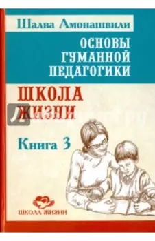 Основы гуманной педагогики. Книга 3. Школа жизни